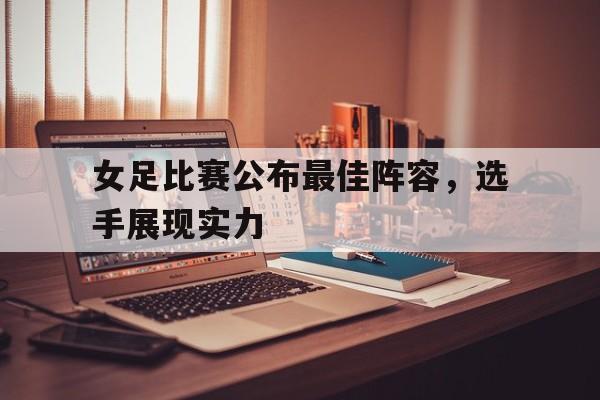 乐鱼体育官网网页版-女足比赛公布最佳阵容,选手展现实力的句子